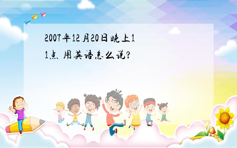 2007年12月20日晚上11点 用英语怎么说?