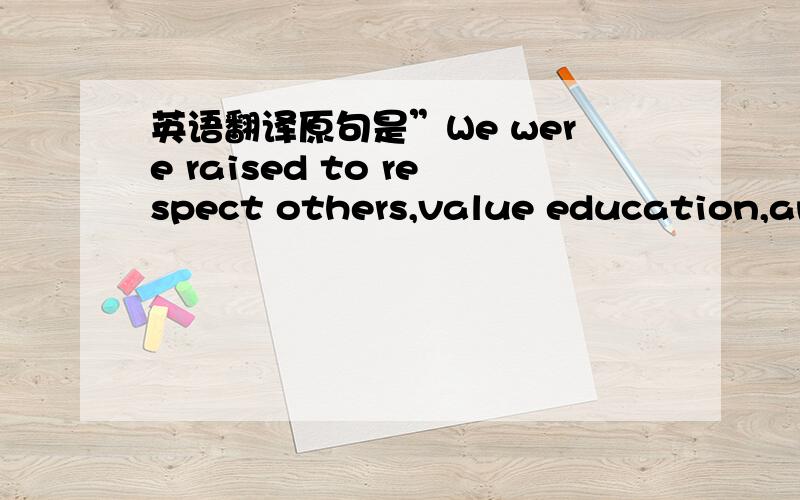 英语翻译原句是”We were raised to respect others,value education,and