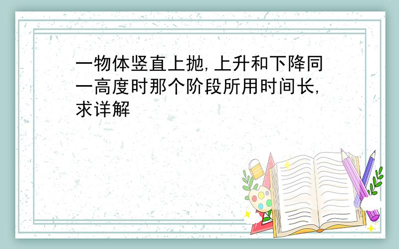 一物体竖直上抛,上升和下降同一高度时那个阶段所用时间长,求详解