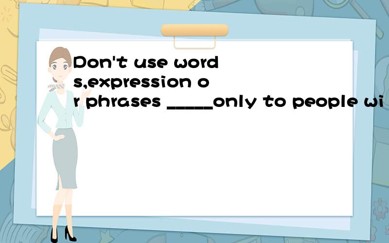 Don't use words,expression or phrases _____only to people wi