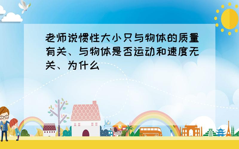 老师说惯性大小只与物体的质量有关、与物体是否运动和速度无关、为什么