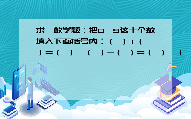 求一数学题：把0—9这十个数填入下面括号内：（ ）+（ ）＝（ ）,（ ）-（ ）＝（ ）,（ ）+（ ）＝（ ）（ ）