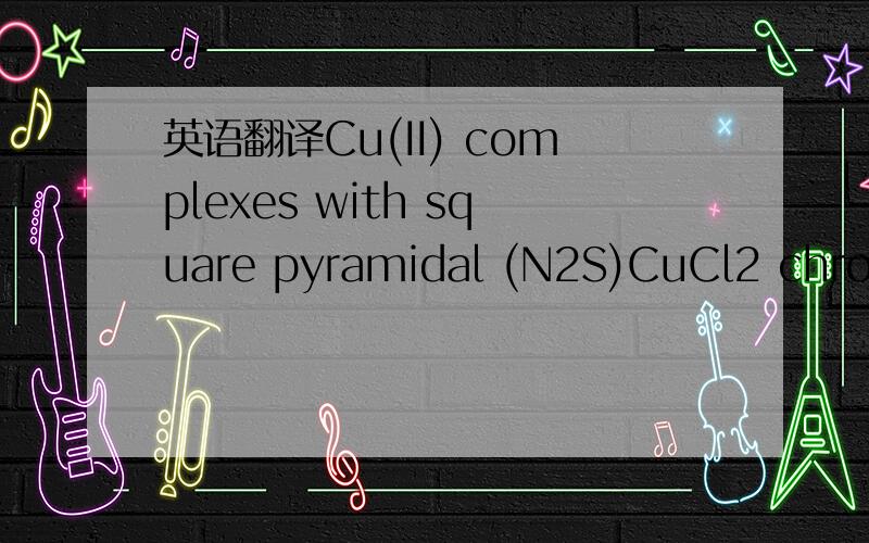 英语翻译Cu(II) complexes with square pyramidal (N2S)CuCl2 chromo