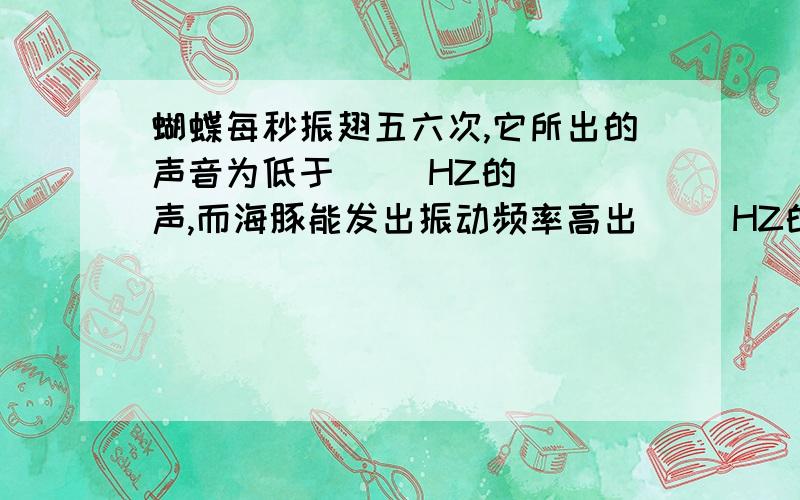 蝴蝶每秒振翅五六次,它所出的声音为低于( )HZ的( )声,而海豚能发出振动频率高出( )HZ的( )声