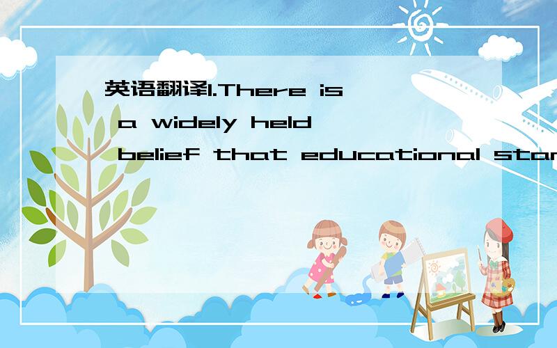 英语翻译1.There is a widely held belief that educational standar