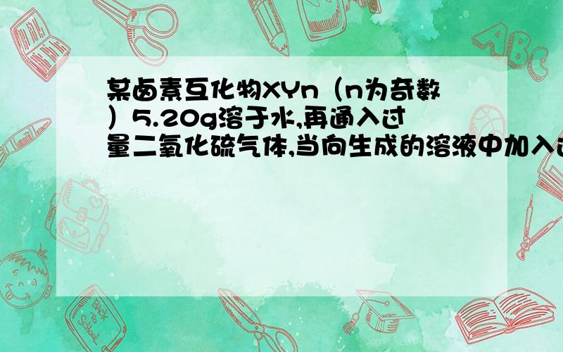 某卤素互化物XYn（n为奇数）5.20g溶于水,再通入过量二氧化硫气体,当向生成的溶液中加入过量硝酸钡溶液时,则生成10