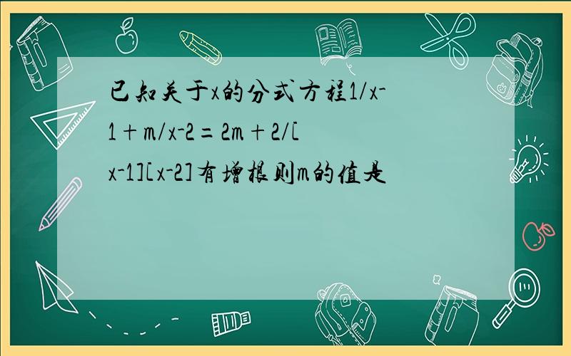 已知关于x的分式方程1/x-1+m/x-2=2m+2/[x-1][x-2]有增根则m的值是