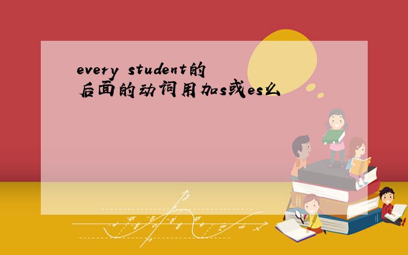 every student的后面的动词用加s或es么