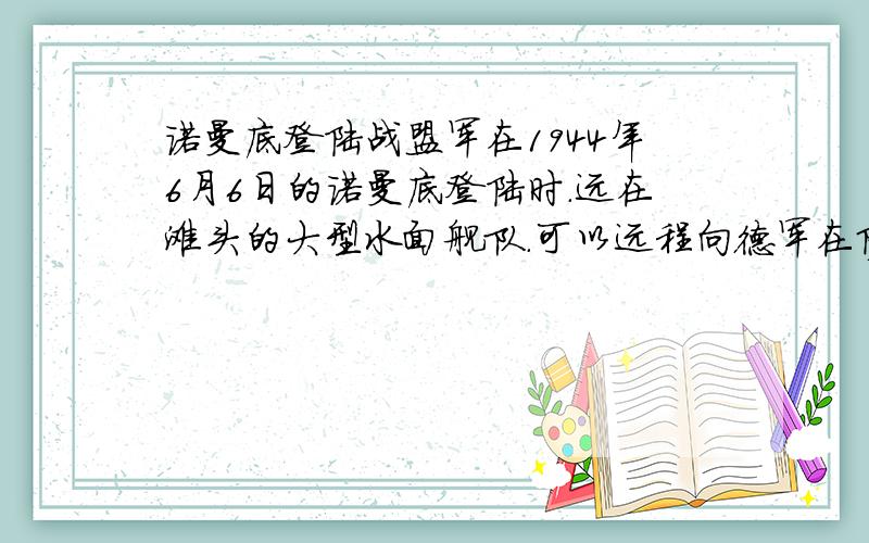 诺曼底登陆战盟军在1944年6月6日的诺曼底登陆时.远在滩头的大型水面舰队.可以远程向德军在防御攻事炮轰他们.然后士兵在