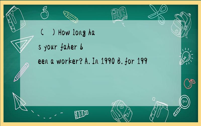 ( )How long has your faher been a worker?A.In 1990 B.for 199