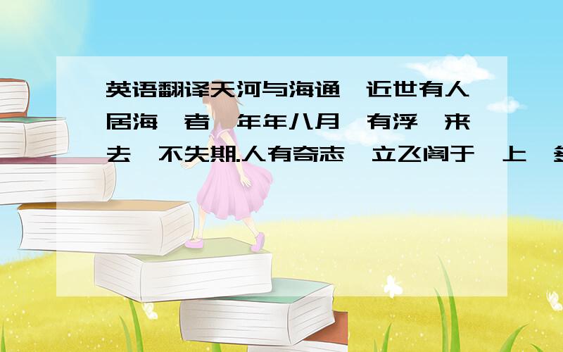 英语翻译天河与海通,近世有人居海渚者,年年八月,有浮槎来去,不失期.人有奇志,立飞阁于槎上,多赍粮,乘槎而去.至一处,有