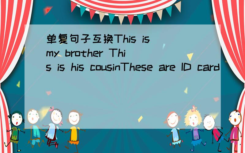 单复句子互换This is my brother This is his cousinThese are ID card