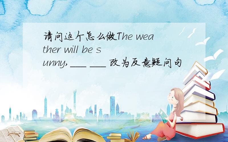 请问这个怎么做The weather will be sunny,___ ___ 改为反意疑问句