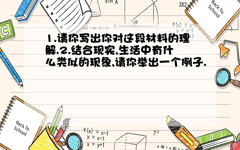 1.请你写出你对这段材料的理解.2.结合现实,生活中有什么类似的现象,请你举出一个例子.