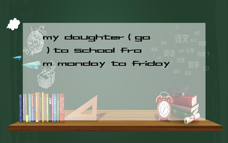 my daughter（go）to school from monday to friday