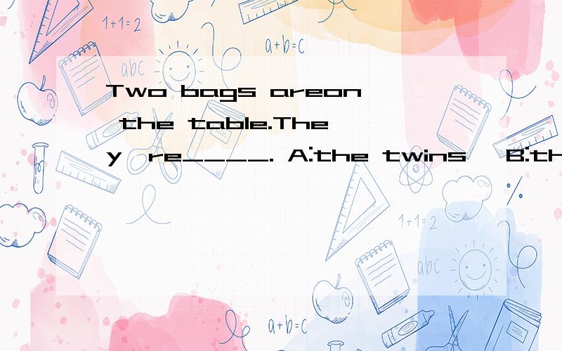 Two bags areon the table.They're____. A:the twins' B:the twi