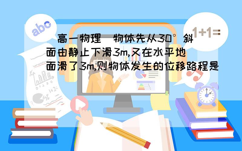 [高一物理]物体先从30°斜面由静止下滑3m,又在水平地面滑了3m,则物体发生的位移路程是______