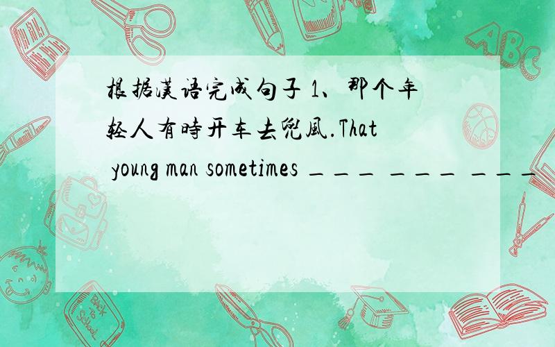 根据汉语完成句子 1、那个年轻人有时开车去兜风.That young man sometimes ___ ___ ___