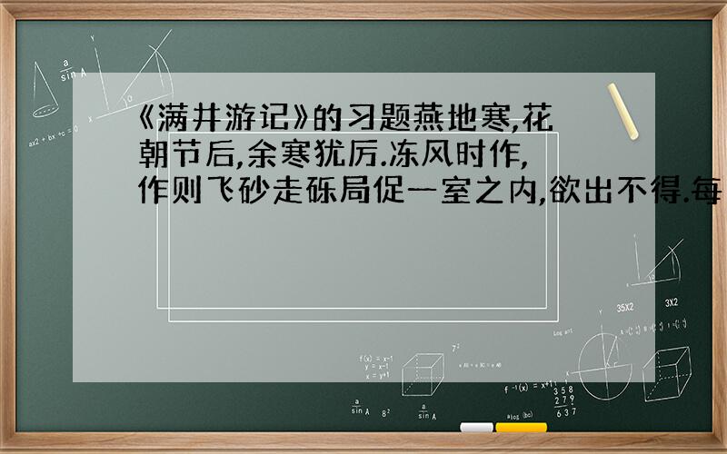 《满井游记》的习题燕地寒,花朝节后,余寒犹厉.冻风时作,作则飞砂走砾局促一室之内,欲出不得.每冒风驰行,未百步辄返.廿二