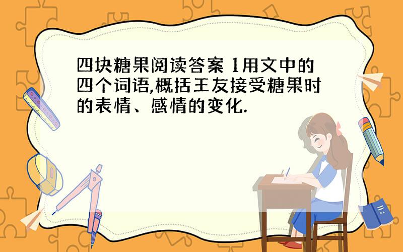 四块糖果阅读答案 1用文中的四个词语,概括王友接受糖果时的表情、感情的变化.