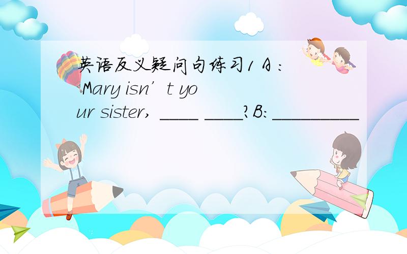 英语反义疑问句练习1 A : Mary isn’t your sister, ____ ____?B:_________