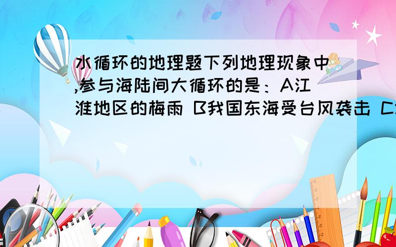 水循环的地理题下列地理现象中,参与海陆间大循环的是：A江淮地区的梅雨 B我国东海受台风袭击 C塔里木河河水蒸发 D南海海