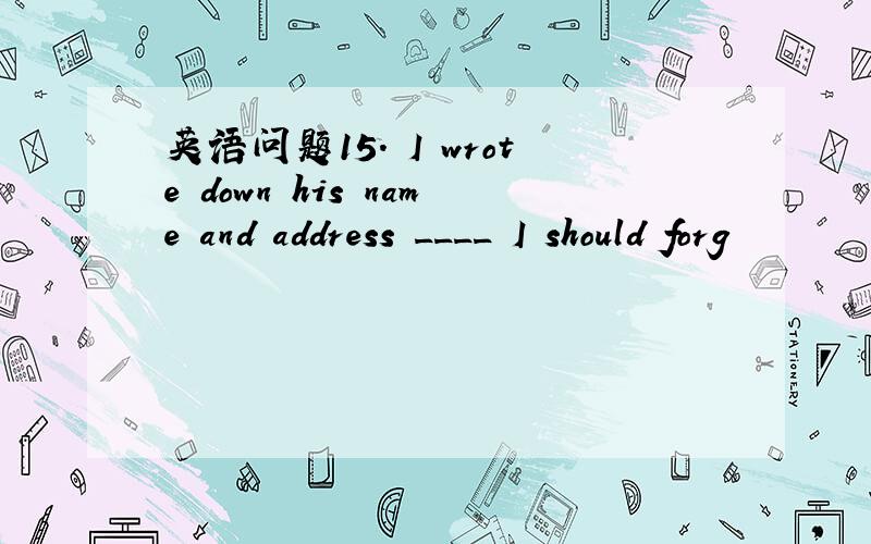 英语问题15. I wrote down his name and address ____ I should forg