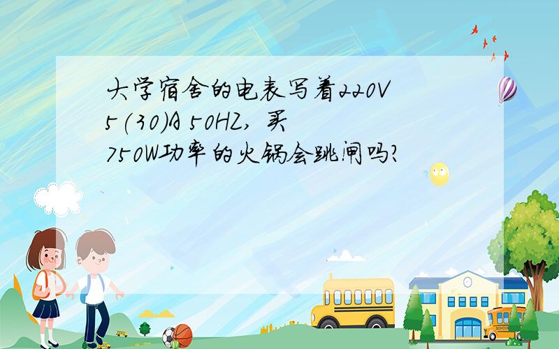 大学宿舍的电表写着220V 5(30)A 50HZ, 买750W功率的火锅会跳闸吗?