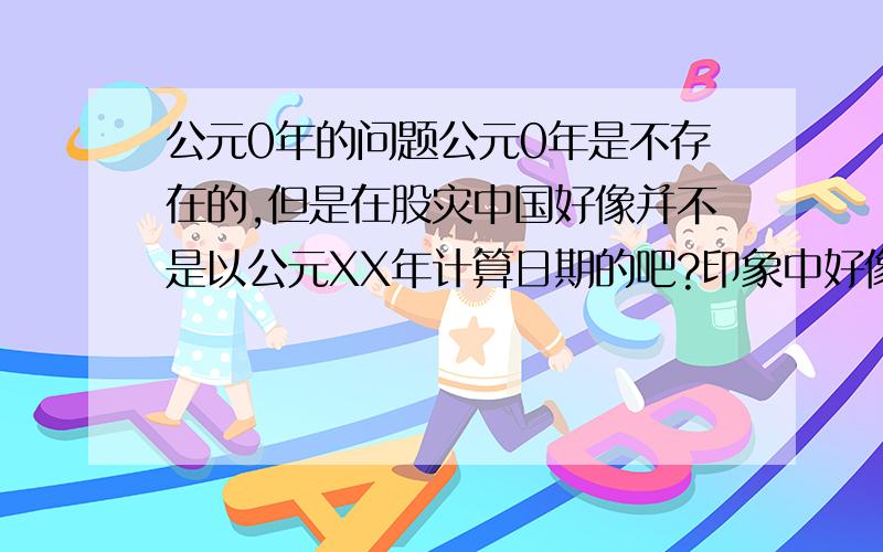 公元0年的问题公元0年是不存在的,但是在股灾中国好像并不是以公元XX年计算日期的吧?印象中好像是以i皇帝的名字后+登记年