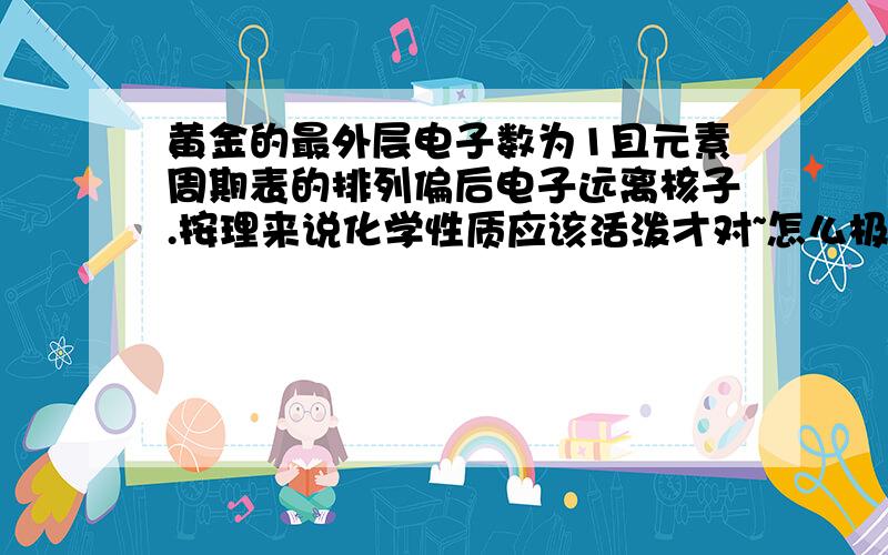 黄金的最外层电子数为1且元素周期表的排列偏后电子远离核子.按理来说化学性质应该活泼才对~怎么极端稳定?