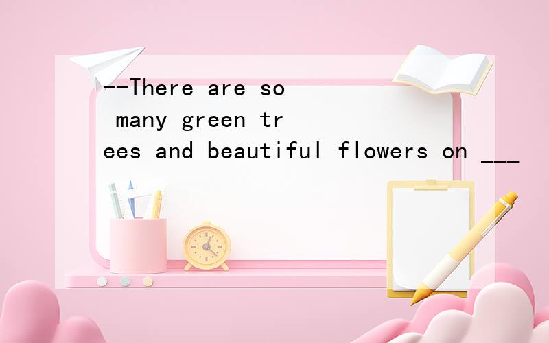 --There are so many green trees and beautiful flowers on ___