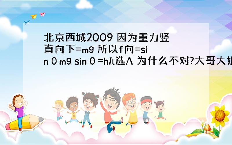 北京西城2009 因为重力竖直向下=mg 所以f向=sinθmg sinθ=h/l选A 为什么不对?大哥大姐