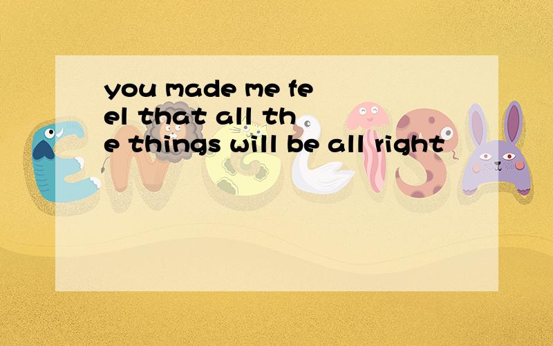 you made me feel that all the things will be all right