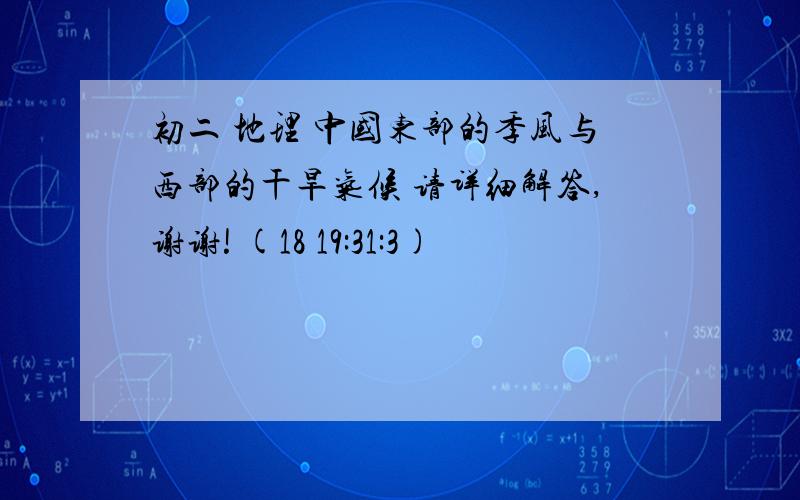 初二 地理 中国东部的季风与西部的干旱气候 请详细解答,谢谢! (18 19:31:3)