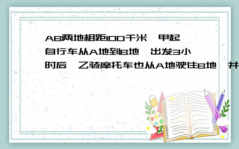 AB两地相距100千米,甲起自行车从A地到B地,出发3小时后,乙骑摩托车也从A地驶往B地,并且比甲早到2小时.如果乙的速