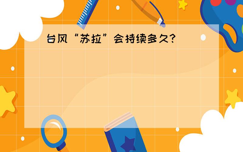 台风“苏拉”会持续多久?