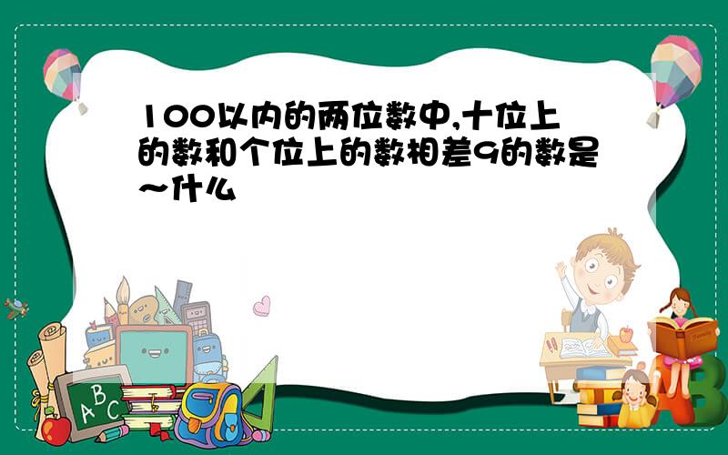 100以内的两位数中,十位上的数和个位上的数相差9的数是～什么