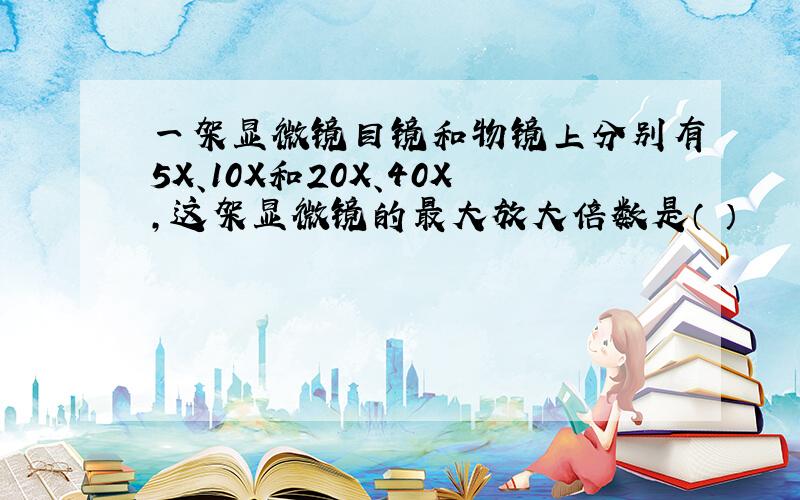 一架显微镜目镜和物镜上分别有5X、10X和20X、40X,这架显微镜的最大放大倍数是（ ）