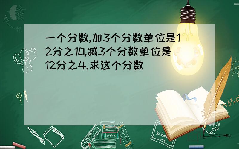 一个分数,加3个分数单位是12分之10,减3个分数单位是12分之4.求这个分数