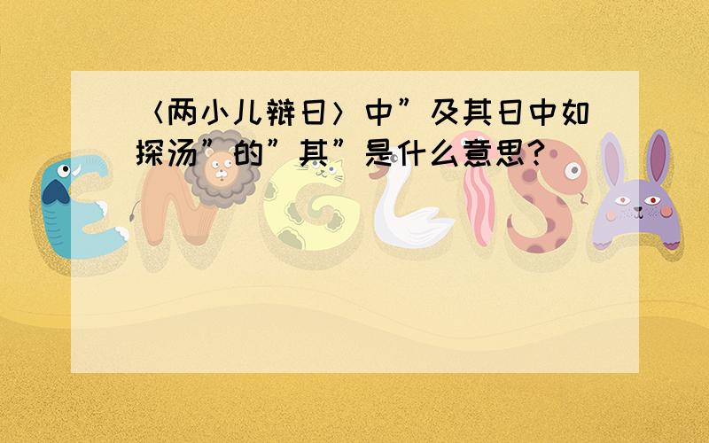 ＜两小儿辩日＞中”及其日中如探汤”的”其”是什么意思?