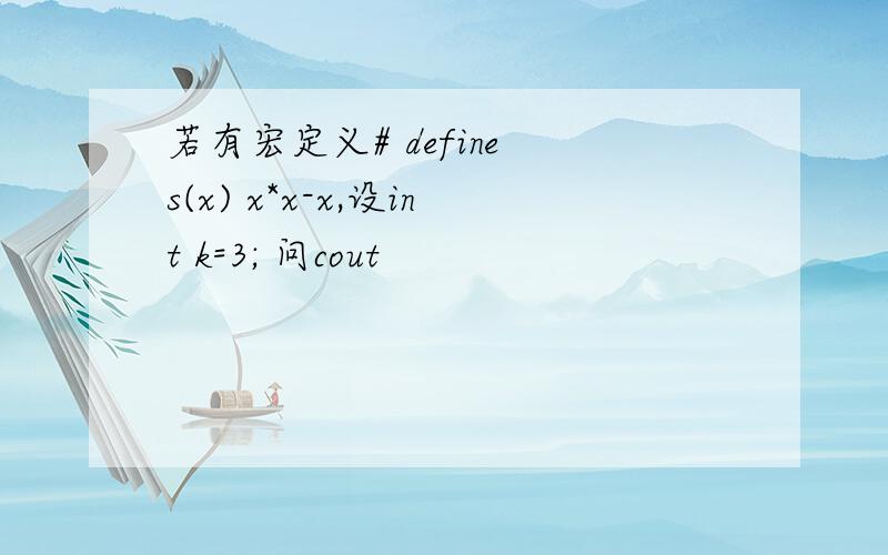 若有宏定义# define s(x) x*x-x,设int k=3; 问cout