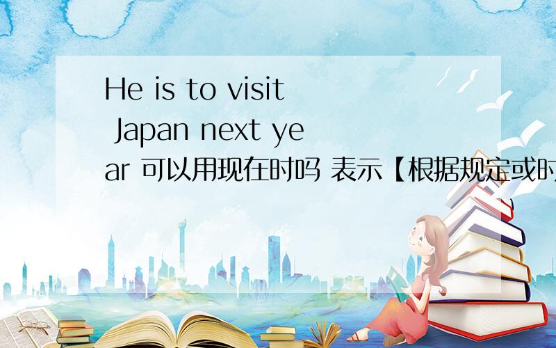 He is to visit Japan next year 可以用现在时吗 表示【根据规定或时间表预计要发生的动作】