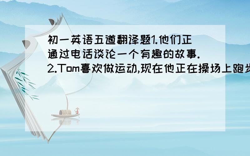 初一英语五道翻译题1.他们正通过电话谈论一个有趣的故事.2.Tom喜欢做运动,现在他正在操场上跑步.3.北京天气怎么样?