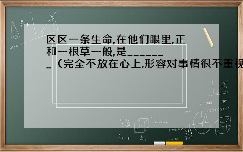 区区一条生命,在他们眼里,正和一根草一般,是_______（完全不放在心上.形容对事情很不重视）的!