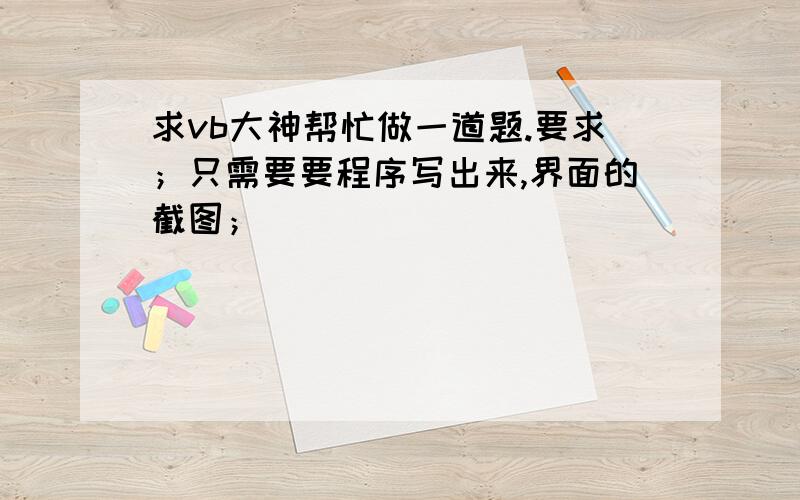 求vb大神帮忙做一道题.要求；只需要要程序写出来,界面的截图；