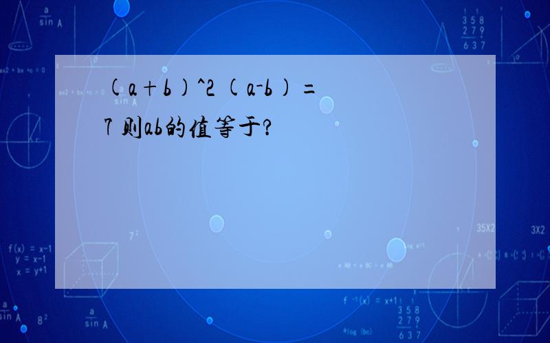 (a+b)^2 (a-b)=7 则ab的值等于?