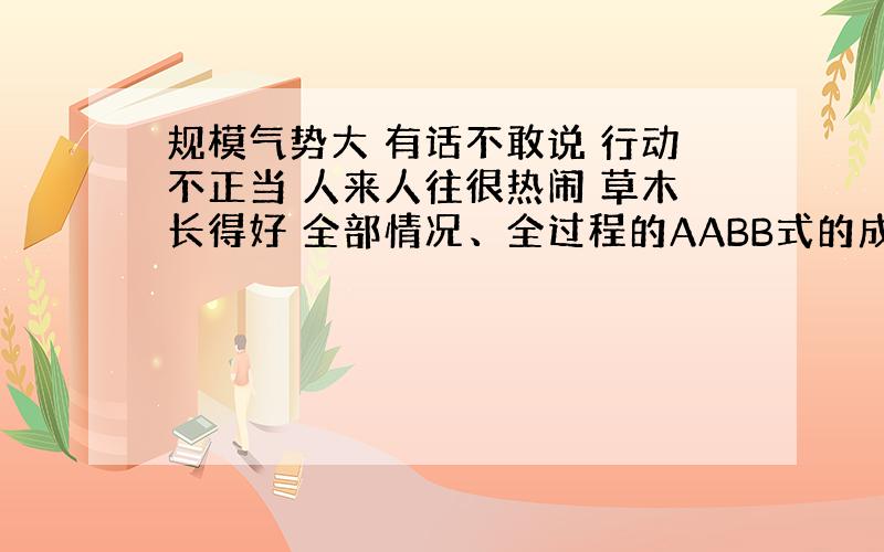 规模气势大 有话不敢说 行动不正当 人来人往很热闹 草木长得好 全部情况、全过程的AABB式的成语