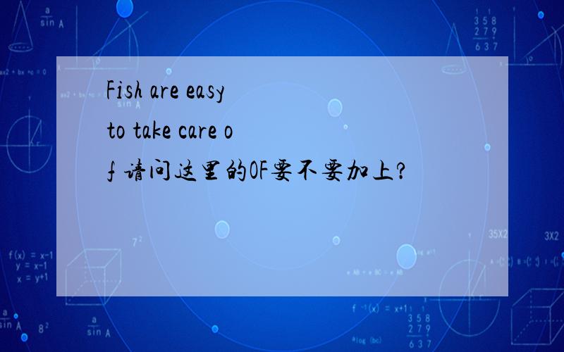 Fish are easy to take care of 请问这里的OF要不要加上?