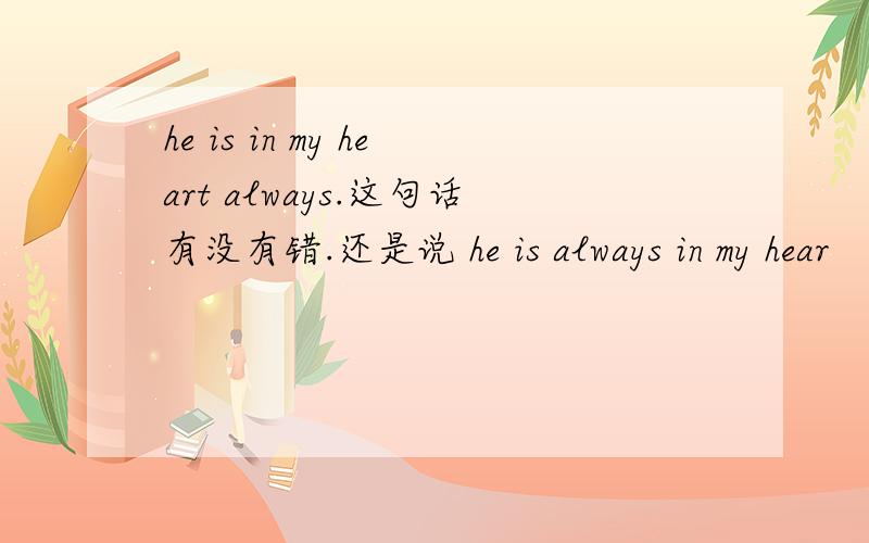 he is in my heart always.这句话有没有错.还是说 he is always in my hear