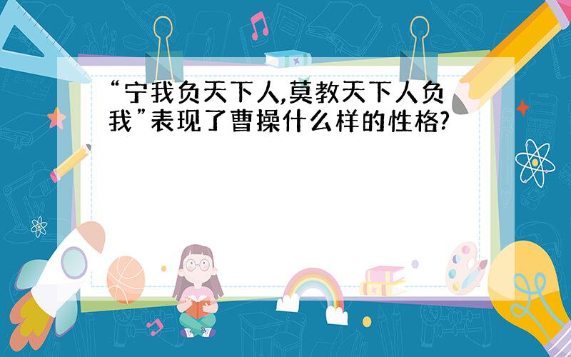 “宁我负天下人,莫教天下人负我”表现了曹操什么样的性格?